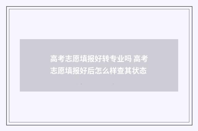 高考志愿填报好转专业吗 高考志愿填报好后怎么样查其状态