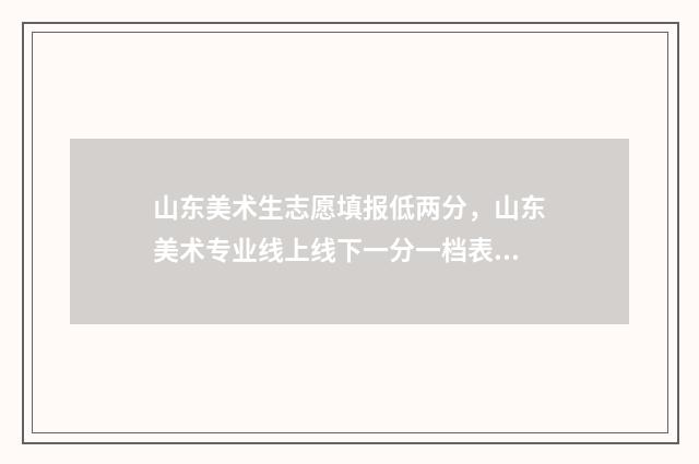 山东美术生志愿填报低两分，山东美术专业线上线下一分一档表 山东美术生志愿填报时间