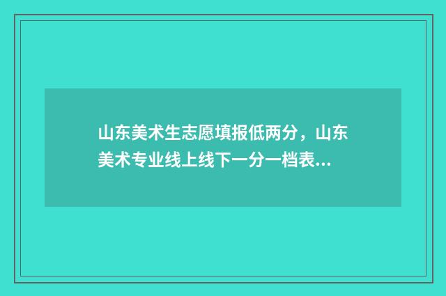 山东美术生志愿填报低两分，山东美术专业线上线下一分一档表 山东美术生志愿填报时间