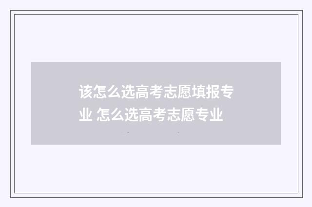 该怎么选高考志愿填报专业 怎么选高考志愿专业