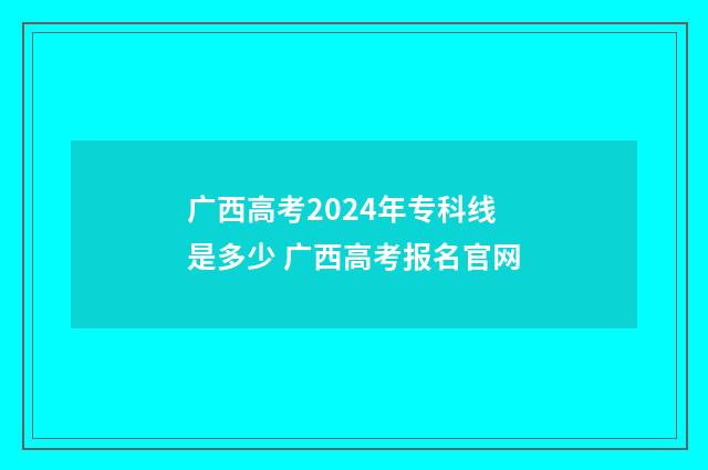 广西高考2024年专科线是多少 广西高考报名官网
