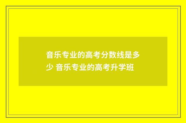 音乐专业的高考分数线是多少 音乐专业的高考升学班