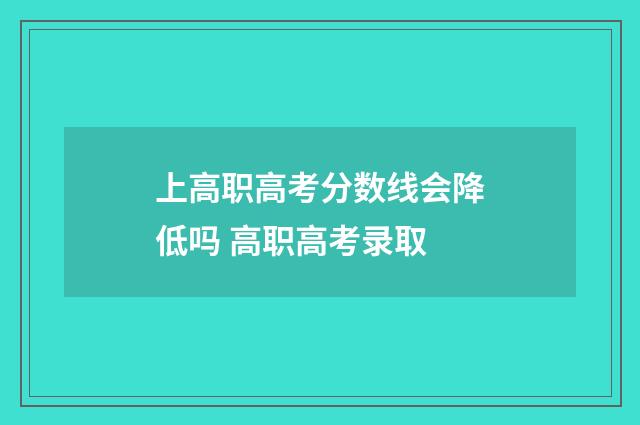 上高职高考分数线会降低吗 高职高考录取