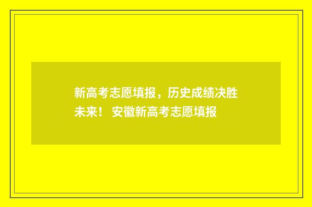 新高考志愿填报，历史成绩决胜未来！ 安徽新高考志愿填报