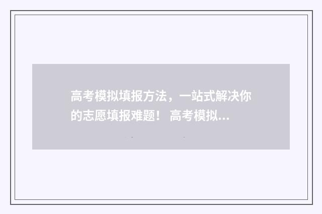 高考模拟填报方法，一站式解决你的志愿填报难题！ 高考模拟填报系统有用吗