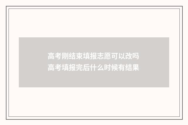 高考刚结束填报志愿可以改吗 高考填报完后什么时候有结果