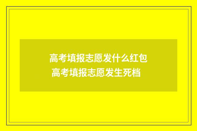 高考填报志愿发什么红包 高考填报志愿发生死档