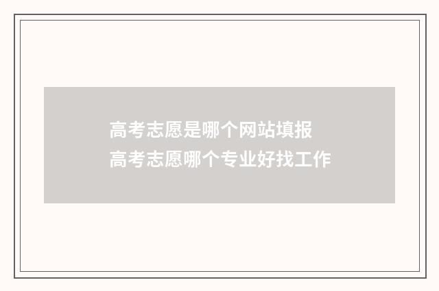 高考志愿是哪个网站填报 高考志愿哪个专业好找工作