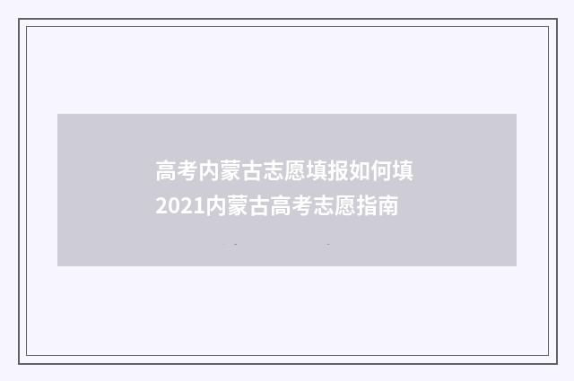 高考内蒙古志愿填报如何填 2021内蒙古高考志愿指南