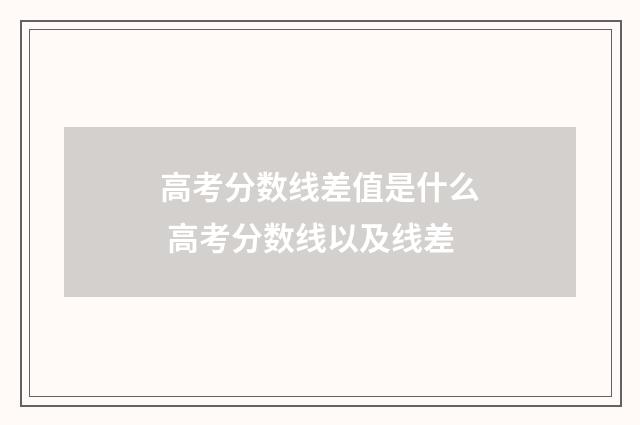 高考分数线差值是什么 高考分数线以及线差