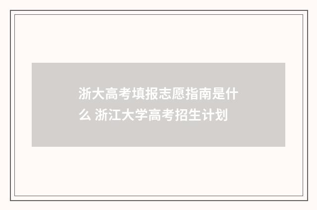 浙大高考填报志愿指南是什么 浙江大学高考招生计划