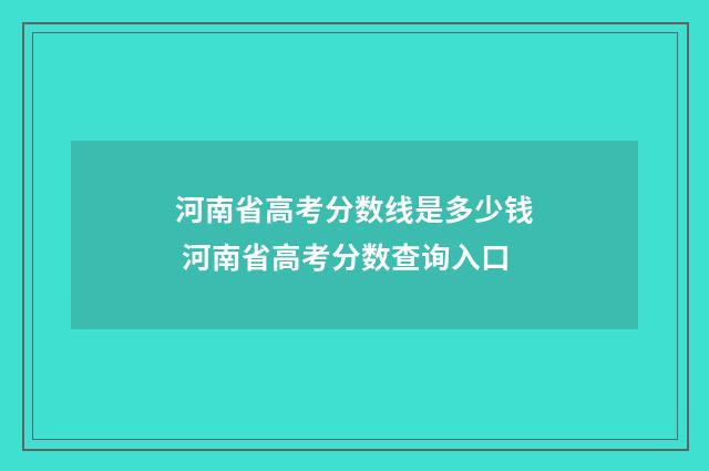 河南省高考分数线是多少钱 河南省高考分数查询入口