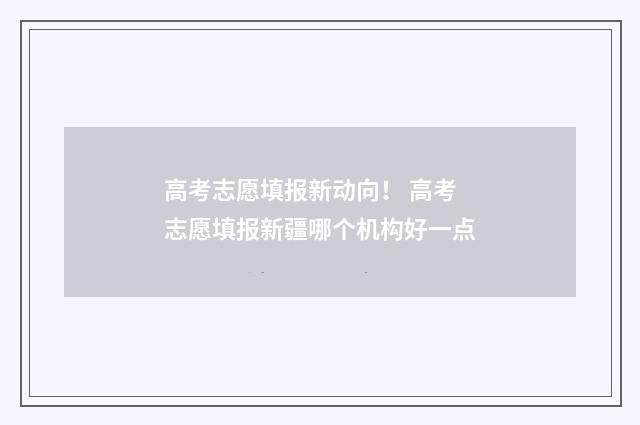 高考志愿填报新动向！ 高考志愿填报新疆哪个机构好一点
