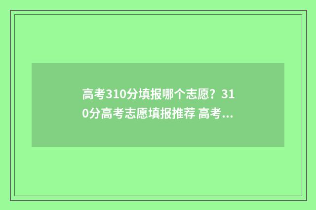 高考310分填报哪个志愿？310分高考志愿填报推荐 高考考310分算低吗