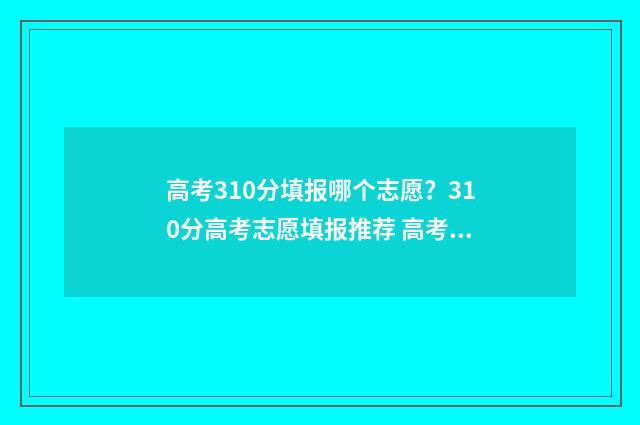 高考310分填报哪个志愿？310分高考志愿填报推荐 高考考310分算低吗
