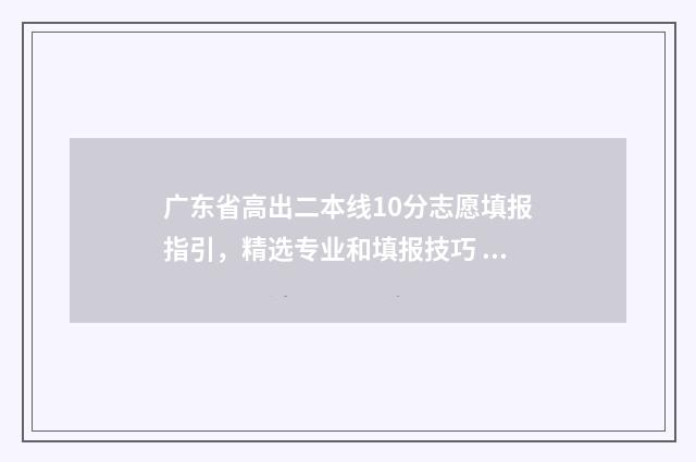 广东省高出二本线10分志愿填报指引，精选专业和填报技巧 广东省高考二本
