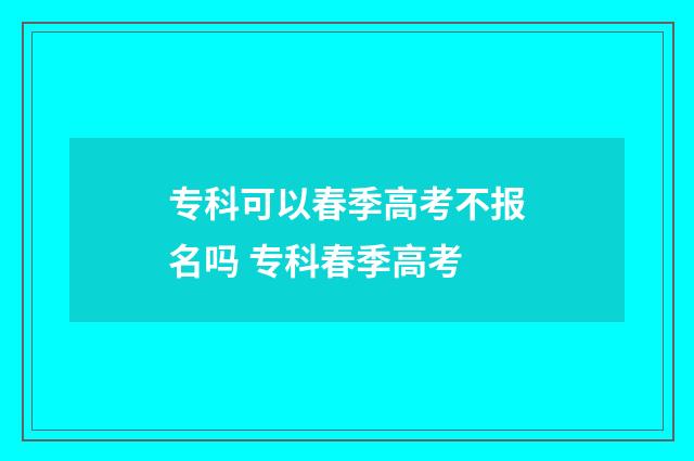 专科可以春季高考不报名吗 专科春季高考