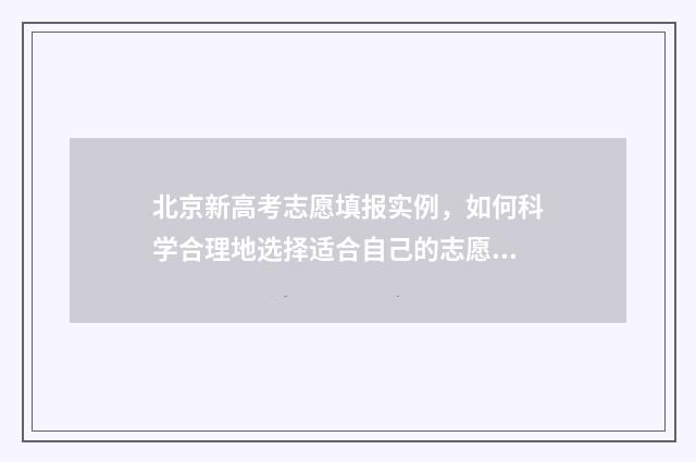 北京新高考志愿填报实例，如何科学合理地选择适合自己的志愿？ 北京新高考志愿填报规则