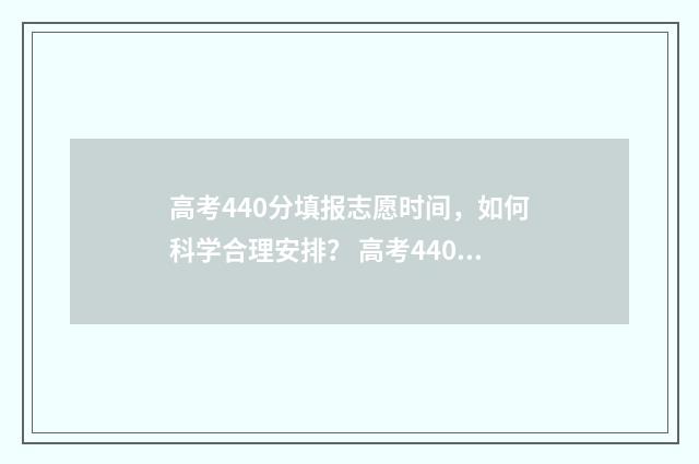 高考440分填报志愿时间，如何科学合理安排？ 高考440分高吗