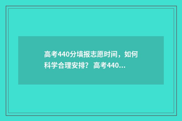 高考440分填报志愿时间，如何科学合理安排？ 高考440分高吗