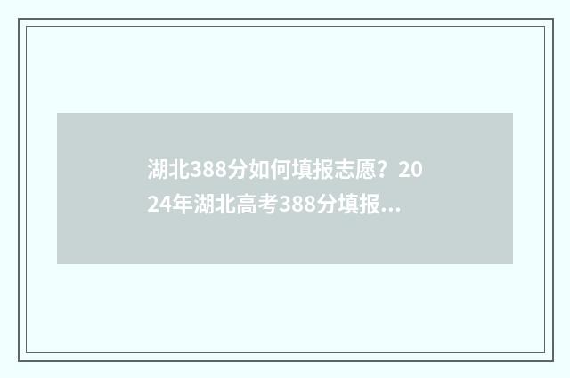 湖北388分如何填报志愿？2024年湖北高考388分填报志愿指南 2021年湖北高考348分能报哪些学校?