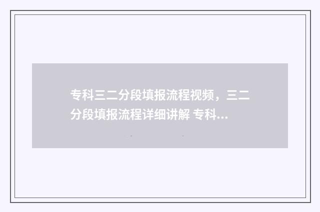 专科三二分段填报流程视频，三二分段填报流程详细讲解 专科三二分段什么意思第一学历