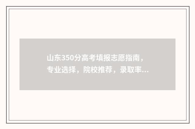 山东350分高考填报志愿指南，专业选择，院校推荐，录取率分析 山东高考350分能上什么