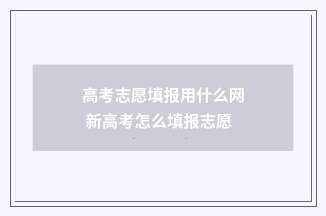 高考志愿填报用什么网 新高考怎么填报志愿