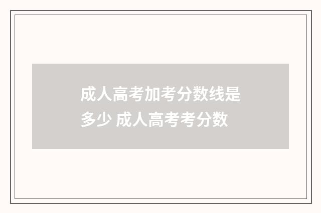 成人高考加考分数线是多少 成人高考考分数