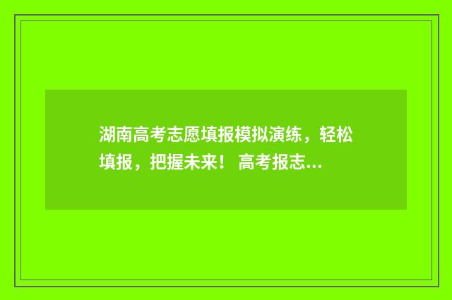 湖南高考志愿填报模拟演练，轻松填报，把握未来！ 高考报志愿