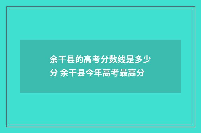 余干县的高考分数线是多少分 余干县今年高考最高分