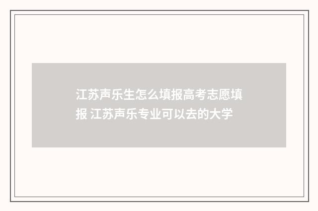 江苏声乐生怎么填报高考志愿填报 江苏声乐专业可以去的大学