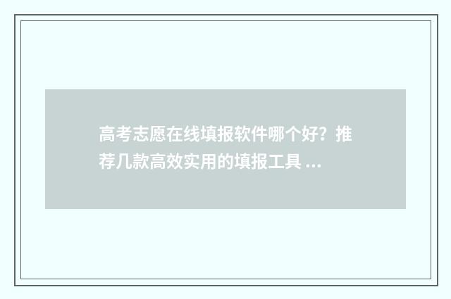 高考志愿在线填报软件哪个好？推荐几款高效实用的填报工具 高考志愿在线填报96个志愿怎么填