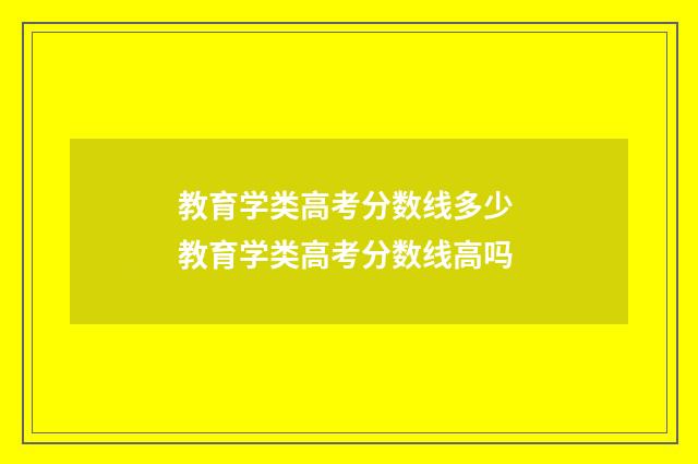 教育学类高考分数线多少 教育学类高考分数线高吗