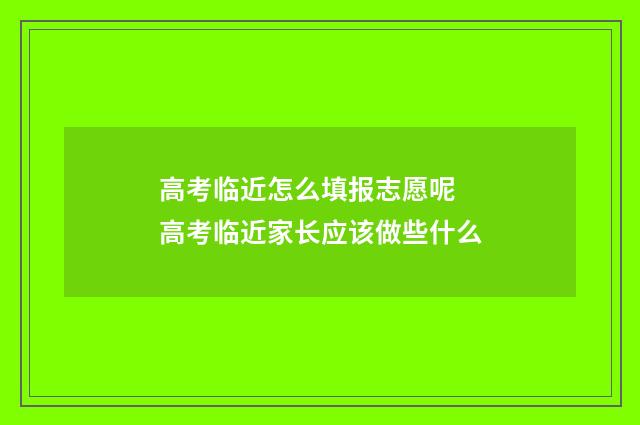 高考临近怎么填报志愿呢 高考临近家长应该做些什么