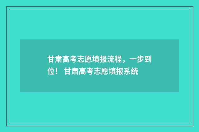 甘肃高考志愿填报流程，一步到位！ 甘肃高考志愿填报系统