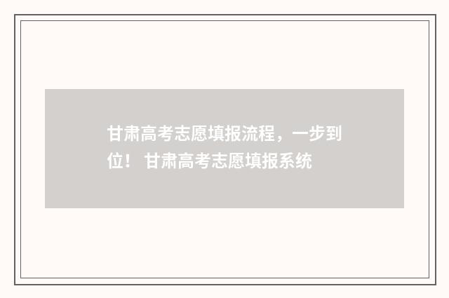 甘肃高考志愿填报流程，一步到位！ 甘肃高考志愿填报系统