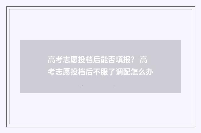 高考志愿投档后能否填报？ 高考志愿投档后不服了调配怎么办