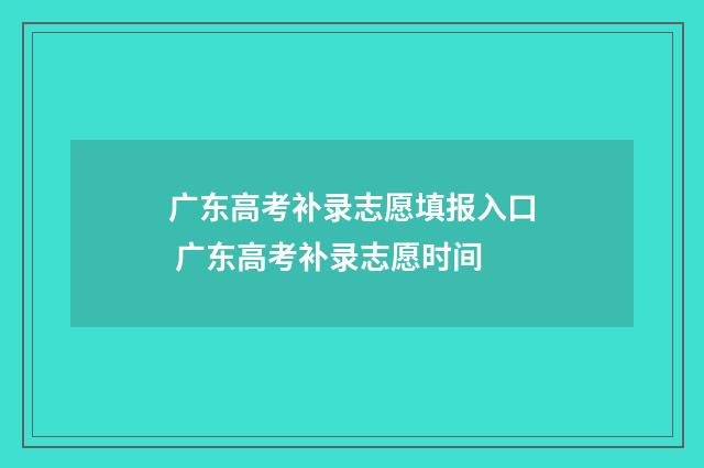 广东高考补录志愿填报入口 广东高考补录志愿时间
