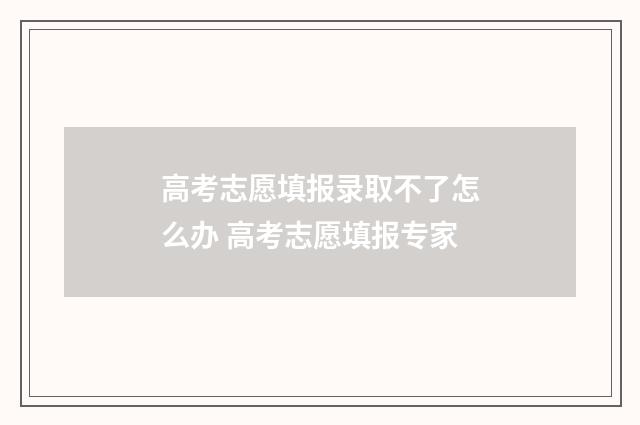高考志愿填报录取不了怎么办 高考志愿填报专家