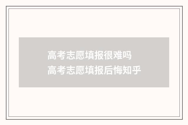 高考志愿填报很难吗 高考志愿填报后悔知乎