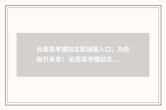 云南高考模拟志愿填报入口，为你指引未来！ 云南高考模拟志愿填报时间