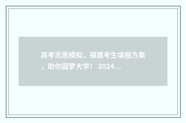 高考志愿模拟，福建考生填报方案，助你圆梦大学！ 2024高考志愿填报指南