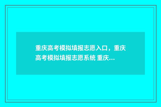 重庆高考模拟填报志愿入口，重庆高考模拟填报志愿系统 重庆高考模拟填报