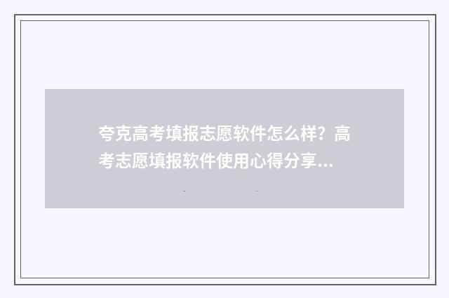 夸克高考填报志愿软件怎么样？高考志愿填报软件使用心得分享 夸克高考填报志愿系统