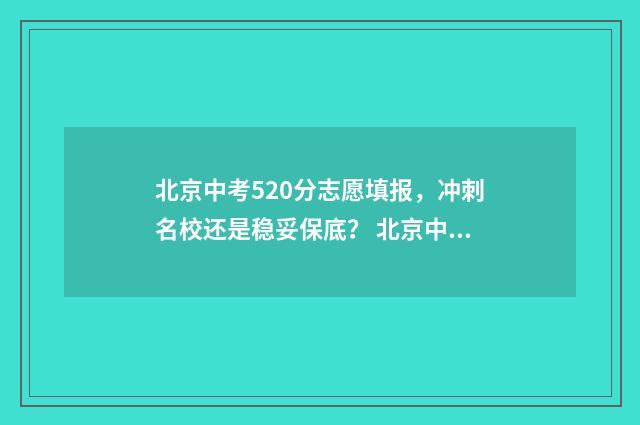 北京中考520分志愿填报，冲刺名校还是稳妥保底？ 北京中考500