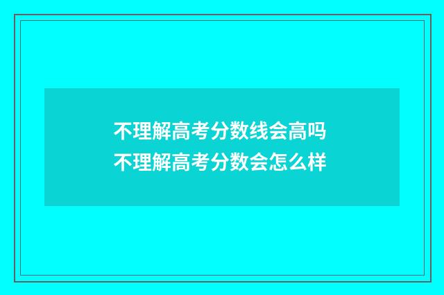 不理解高考分数线会高吗 不理解高考分数会怎么样