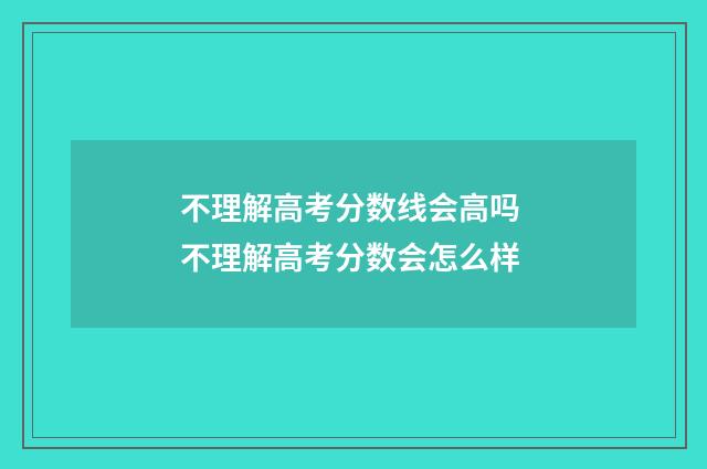 不理解高考分数线会高吗 不理解高考分数会怎么样