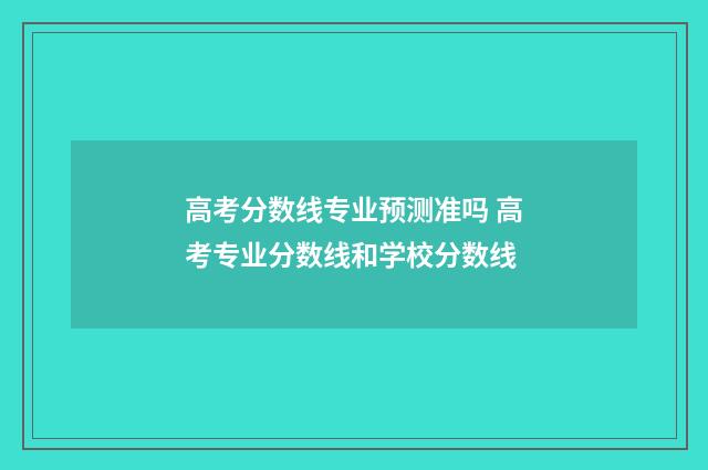 高考分数线专业预测准吗 高考专业分数线和学校分数线