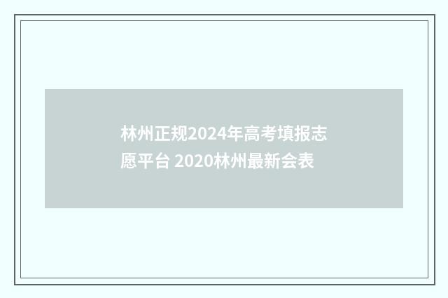 林州正规2024年高考填报志愿平台 2020林州最新会表